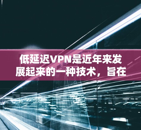 低延迟VPN是近年来发展起来的一种技术，旨在优化视频会议体验，减少延迟，提供更流畅的视频加载和实时视频流。以下是一个详细的总结和分析