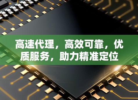 高速代理，高效可靠，优质服务，助力精准定位