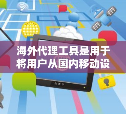 海外代理工具是用于将用户从国内移动设备移植到国外设备，并提供额外功能的网络连接工具。以下是使用海外代理工具的步骤和建议