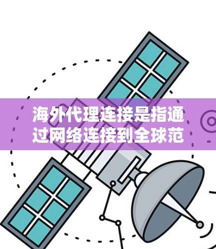 海外代理连接是指通过网络连接到全球范围内的服务器或数据库来获取和处理数据或资源的技术。海外代理通常用于在不同国家或地区的网络环境中工作，以访问不同的服务器或数据库
