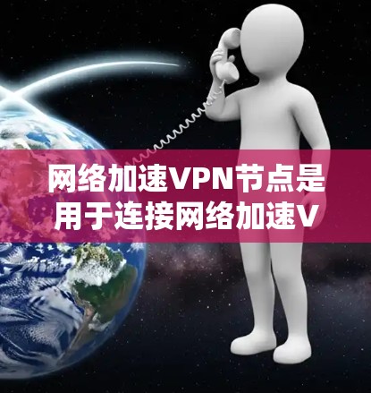 <strong>网络加速</strong>VPN节点是用于连接<strong>网络加速</strong>VPN的设备，通常通过VPN服务器连接，提供更快、更安全的网络连接。以下是详细的信息