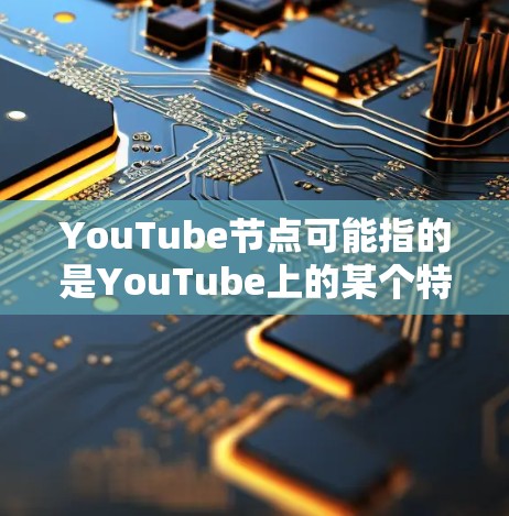 YouTube节点可能指的是YouTube上的某个特定节点或组件,具体含义取决于上下文。以下是一些可能的解释和信息