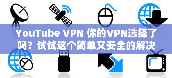 YouTube VPN 你的VPN选择了吗？试试这个简单又安全的解决方案！