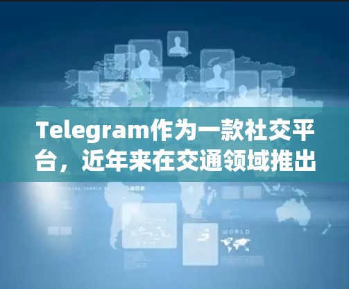 Telegram作为一款社交平台，近年来在交通领域推出了多种功能，包括实时交通更新、交通查询和导航工具。在高速公路方面，Telegram可能提供以下相关信息和功能