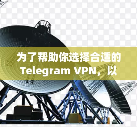 为了帮助你选择合适的Telegram VPN，以下是一些综合考虑的因素和推荐，供你参考