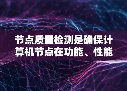 节点质量检测是确保计算机节点在功能、性能和安全方面的符合标准的过程,涉及多个层面的检查和维护。以下是对该过程的详细分步解释