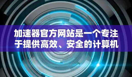 加速器官方网站是一个专注于提供高效、安全的计算机加速器的平台。以下是一些关于加速器的详细信息
