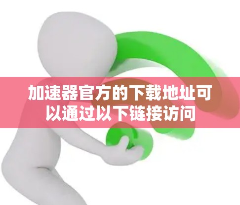 加速器官方的下载地址可以通过以下链接访问