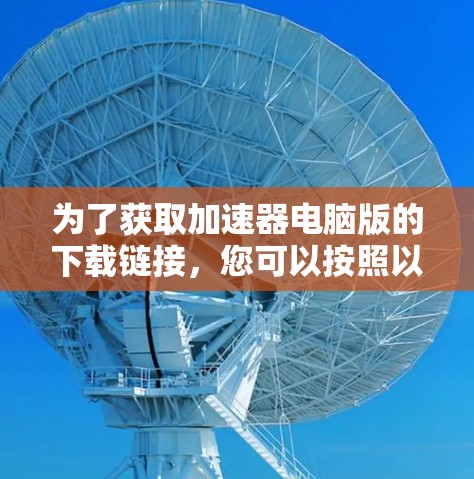 为了获取加速器电脑版的下载链接,您可以按照以下步骤进行