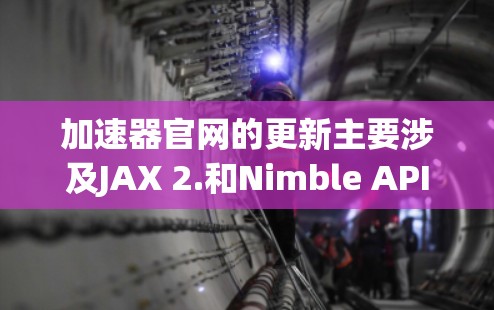 加速器官网的更新主要涉及JAX 2.和Nimble API的引入,旨在提升开发效率和性能。以下是关于这些更新的详细信息