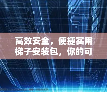 高效安全,便捷实用梯子安装包,你的可靠选择