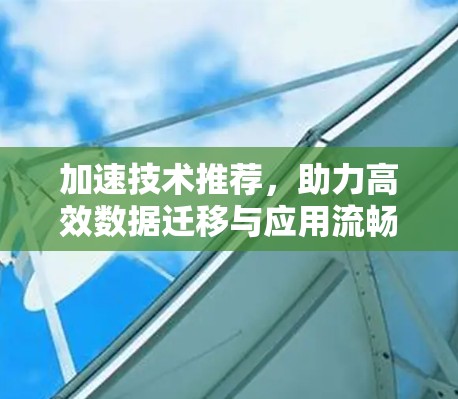 加速技术推荐,助力高效数据迁移与应用流畅