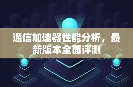 通信加速器性能分析,最新版本全面评测