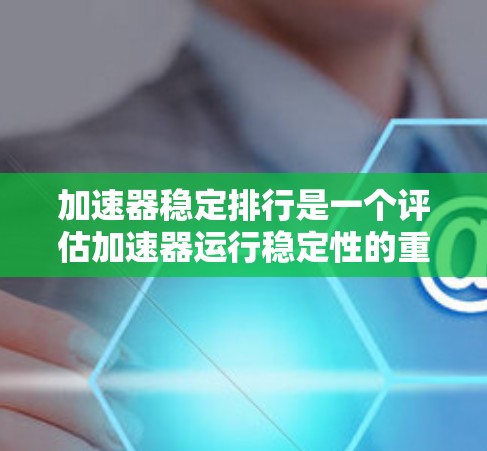 加速器稳定排行是一个评估加速器运行稳定性的重要指标,主要涉及运行时的稳定性和性能。以下是对稳定排行的详细分析