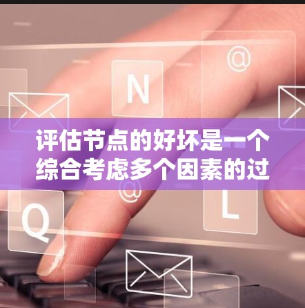 评估节点的好坏是一个综合考虑多个因素的过程,具体取决于具体的网络环境和使用的标准。以下是综合考虑的关键因素