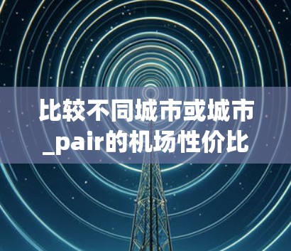 比较不同城市或城市_pair的机场性价比,是一个综合性的评估过程,通常需要综合考虑多个因素,包括机场的设施、交通、经济、气候等。以下是一些常见的评价标准和排名示例,供参考
