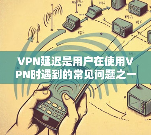 VPN延迟是用户在使用VPN时遇到的常见问题之一，主要由于多种因素导致延迟，包括服务器延迟、防火墙设置、认证失败以及网络环境等。为了有效减少延迟，可以采取以下措施