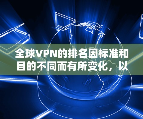 全球VPN的排名因标准和目的不同而有所变化，以下是几个常见的 VPN 排名依据和排名情况